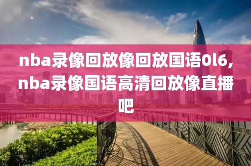 nba录像回放像回放国语0l6,nba录像国语高清回放像直播吧
