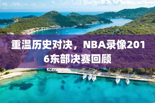 重温历史对决，NBA录像2016东部决赛回顾