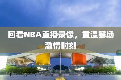 回看NBA直播录像，重温赛场激情时刻