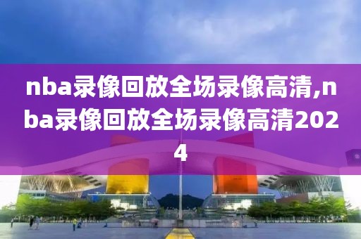 nba录像回放全场录像高清,nba录像回放全场录像高清2024