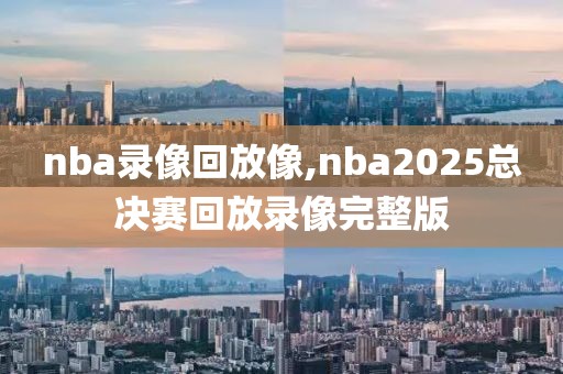 nba录像回放像,nba2025总决赛回放录像完整版