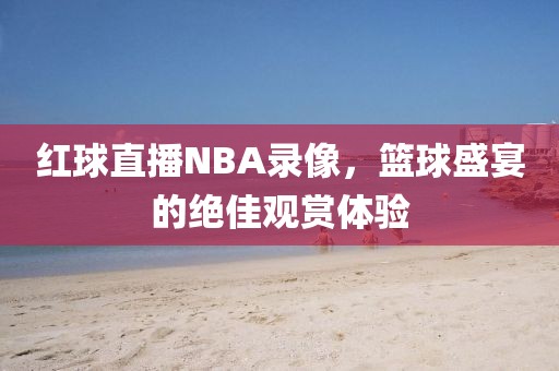 红球直播NBA录像，篮球盛宴的绝佳观赏体验