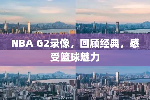 NBA G2录像，回顾经典，感受篮球魅力