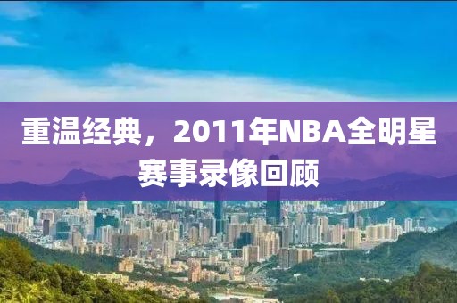 重温经典，2011年NBA全明星赛事录像回顾