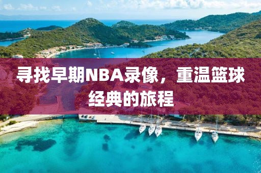 寻找早期NBA录像，重温篮球经典的旅程