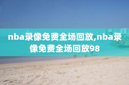 nba录像免费全场回放,nba录像免费全场回放98