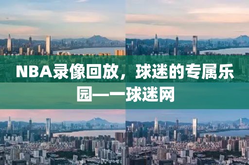 NBA录像回放，球迷的专属乐园—一球迷网
