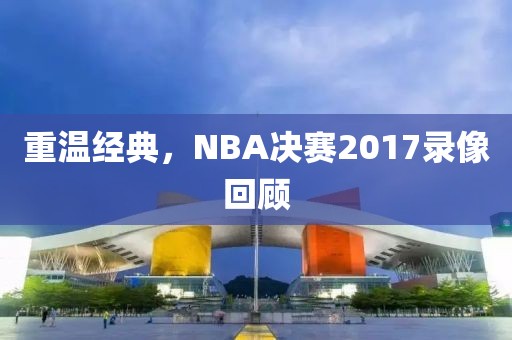 重温经典，NBA决赛2017录像回顾