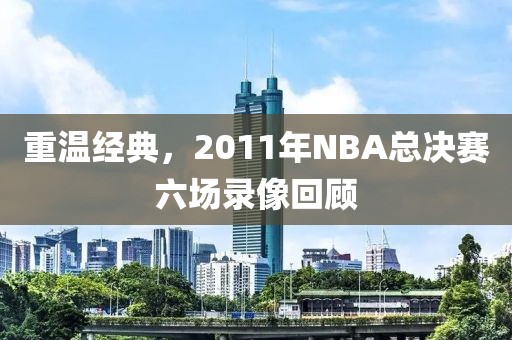 重温经典，2011年NBA总决赛六场录像回顾