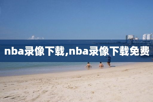 nba录像下载,nba录像下载免费
