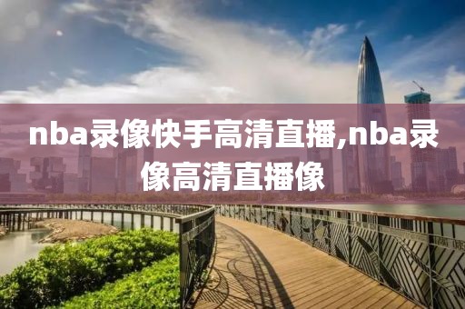 nba录像快手高清直播,nba录像高清直播像