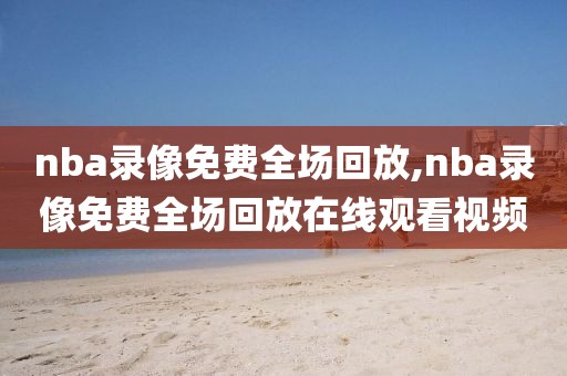 nba录像免费全场回放,nba录像免费全场回放在线观看视频