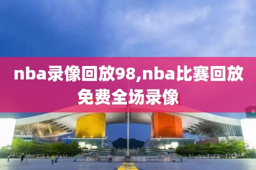 nba录像回放98,nba比赛回放免费全场录像