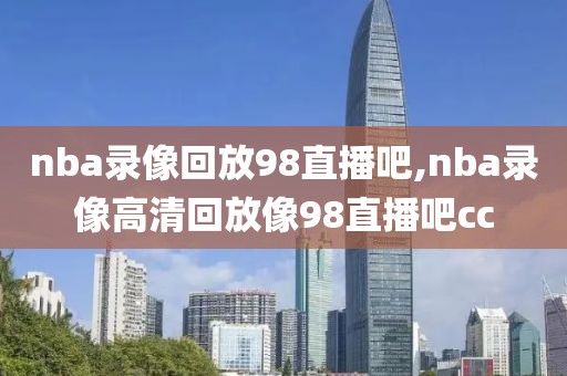 nba录像回放98直播吧,nba录像高清回放像98直播吧cc