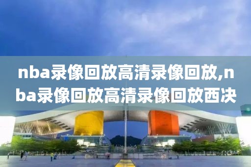 nba录像回放高清录像回放,nba录像回放高清录像回放西决