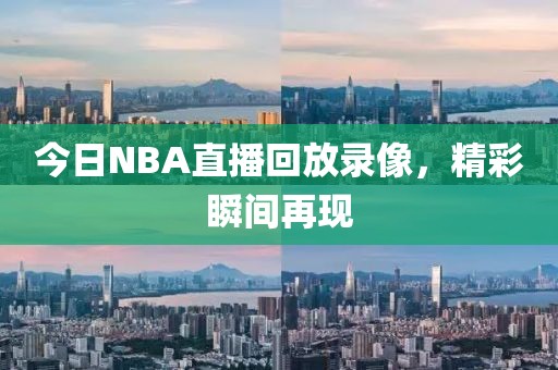 今日NBA直播回放录像，精彩瞬间再现