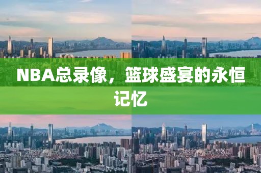NBA总录像，篮球盛宴的永恒记忆