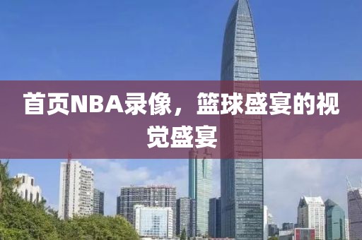 首页NBA录像，篮球盛宴的视觉盛宴