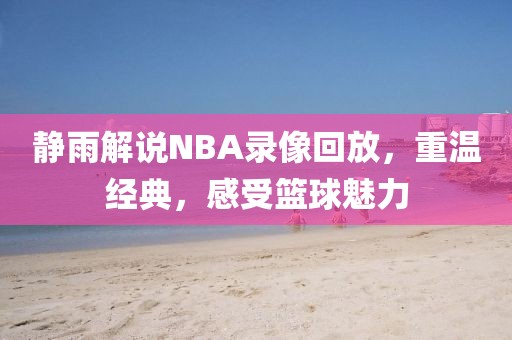 静雨解说NBA录像回放，重温经典，感受篮球魅力
