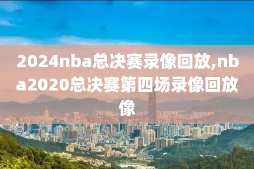 2024nba总决赛录像回放,nba2020总决赛第四场录像回放像