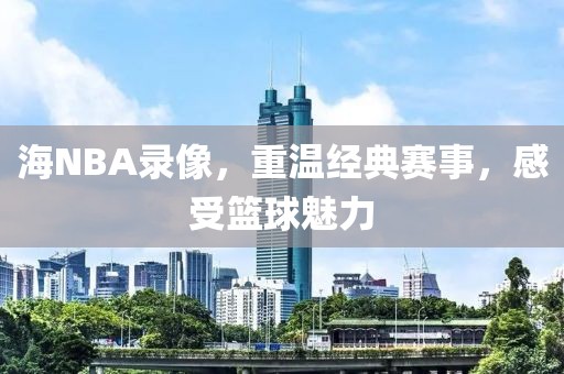海NBA录像，重温经典赛事，感受篮球魅力
