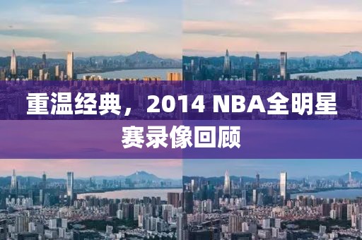 重温经典，2014 NBA全明星赛录像回顾