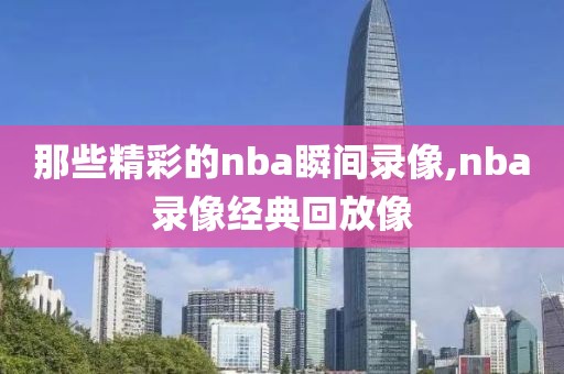 那些精彩的nba瞬间录像,nba录像经典回放像