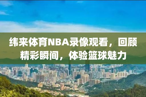 纬来体育NBA录像观看，回顾精彩瞬间，体验篮球魅力
