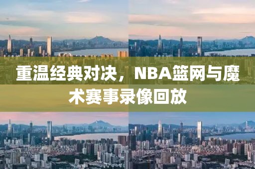重温经典对决，NBA篮网与魔术赛事录像回放
