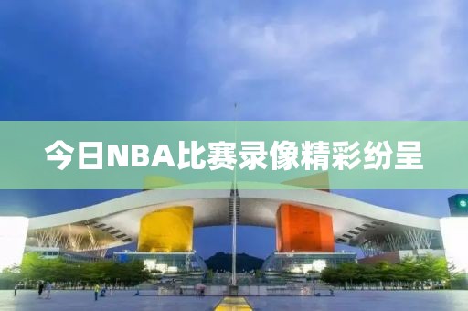今日NBA比赛录像精彩纷呈