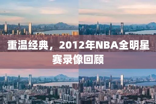 重温经典，2012年NBA全明星赛录像回顾