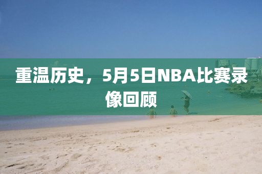 重温历史，5月5日NBA比赛录像回顾