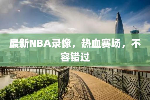 最新NBA录像，热血赛场，不容错过
