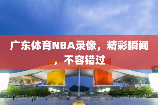 广东体育NBA录像，精彩瞬间，不容错过