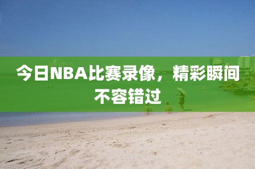今日NBA比赛录像，精彩瞬间不容错过