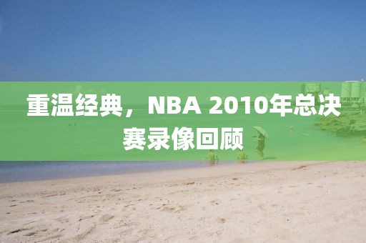 重温经典，NBA 2010年总决赛录像回顾