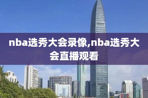 nba选秀大会录像,nba选秀大会直播观看