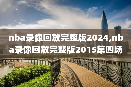 nba录像回放完整版2024,nba录像回放完整版2015第四场