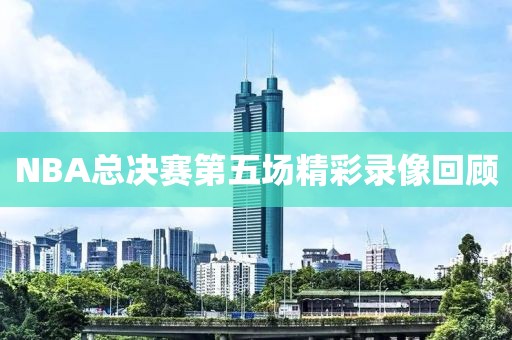 NBA总决赛第五场精彩录像回顾