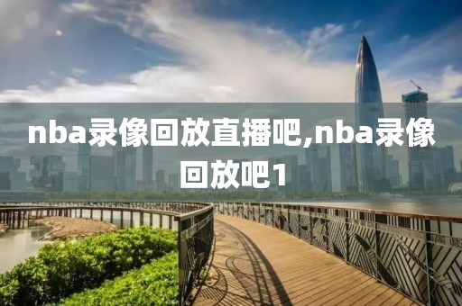 nba录像回放直播吧,nba录像回放吧1