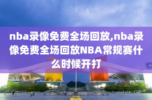 nba录像免费全场回放,nba录像免费全场回放NBA常规赛什么时候开打