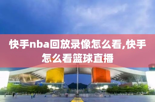 快手nba回放录像怎么看,快手怎么看篮球直播
