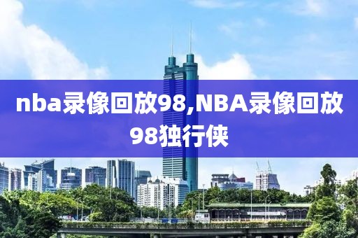 nba录像回放98,NBA录像回放98独行侠