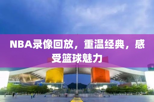 NBA录像回放，重温经典，感受篮球魅力