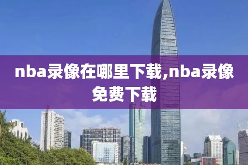 nba录像在哪里下载,nba录像免费下载