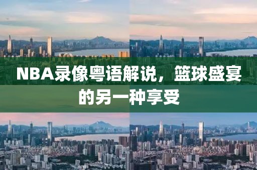 NBA录像粤语解说，篮球盛宴的另一种享受