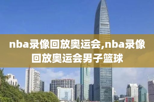 nba录像回放奥运会,nba录像回放奥运会男子篮球