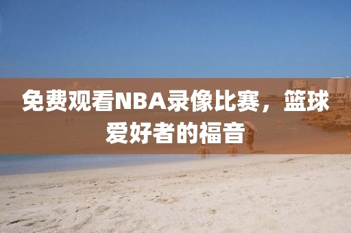 免费观看NBA录像比赛，篮球爱好者的福音