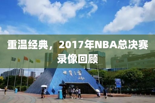重温经典，2017年NBA总决赛录像回顾