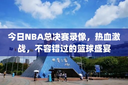 今日NBA总决赛录像，热血激战，不容错过的篮球盛宴